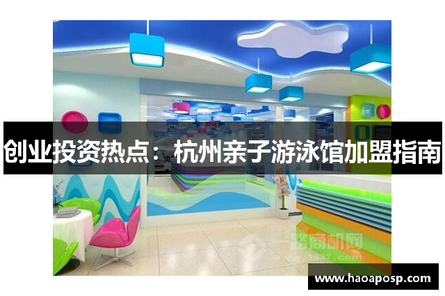 创业投资热点：杭州亲子游泳馆加盟指南
