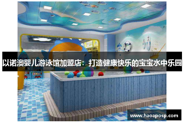 以诺澳婴儿游泳馆加盟店：打造健康快乐的宝宝水中乐园