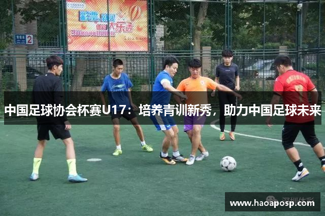 中国足球协会杯赛U17：培养青训新秀，助力中国足球未来